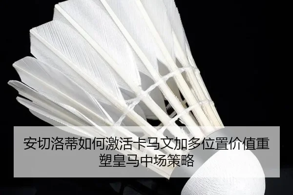 安切洛蒂如何激活卡马文加多位置价值重塑皇马中场策略