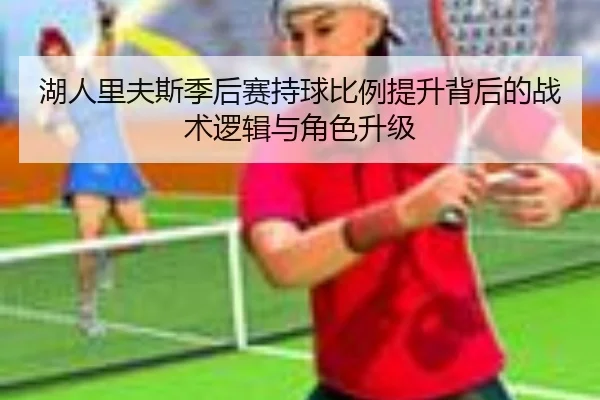 湖人里夫斯季后赛持球比例提升背后的战术逻辑与角色升级（cc7c7.app）