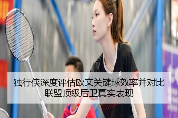 独行侠深度评估欧文关键球效率并对比联盟顶级后卫真实表现（cc7c7.app）
