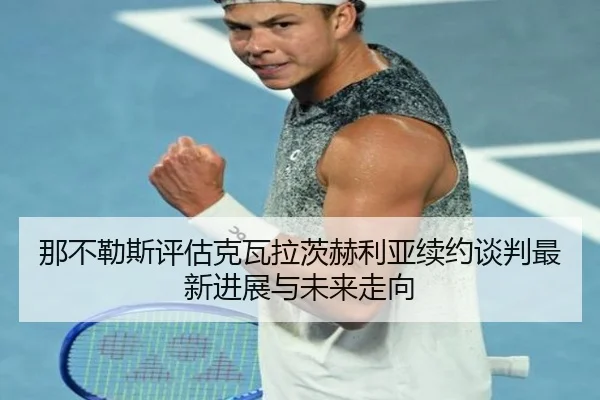 那不勒斯评估克瓦拉茨赫利亚续约谈判最新进展与未来走向