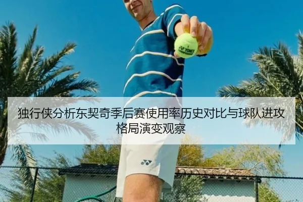 独行侠分析东契奇季后赛使用率历史对比与球队进攻格局演变观察