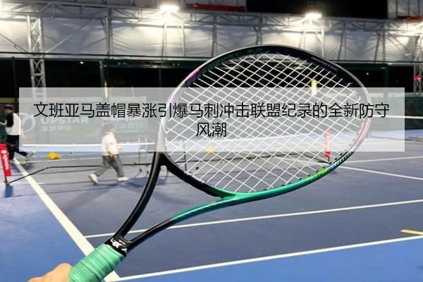 文班亚马盖帽暴涨引爆马刺冲击联盟纪录的全新防守风潮