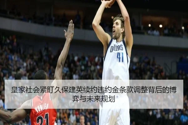 皇家社会紧盯久保建英续约违约金条款调整背后的博弈与未来规划（cc7c7.app）