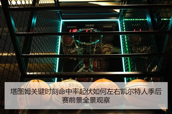 塔图姆关键时刻命中率起伏如何左右凯尔特人季后赛前景全景观察（cc7c7.app）