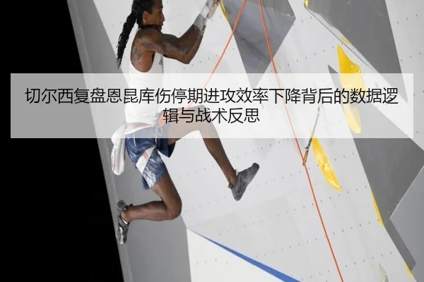 切尔西复盘恩昆库伤停期进攻效率下降背后的数据逻辑与战术反思（cc7c7.app）