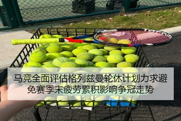 马竞全面评估格列兹曼轮休计划力求避免赛季末疲劳累积影响争冠走势（cc7c7.app）