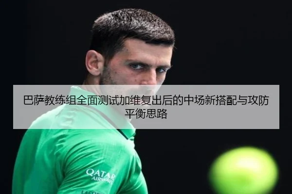 巴萨教练组全面测试加维复出后的中场新搭配与攻防平衡思路