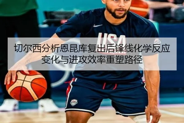 切尔西分析恩昆库复出后锋线化学反应变化与进攻效率重塑路径 - c7c7