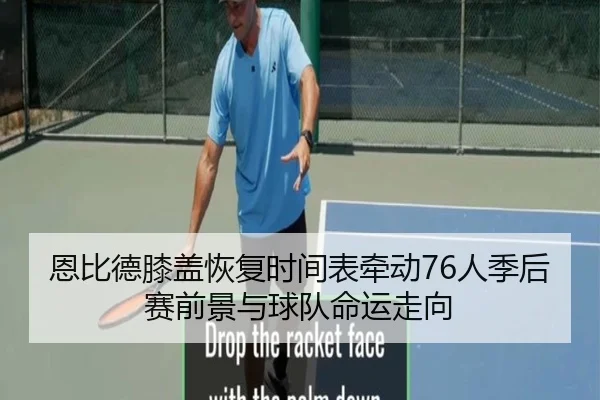 恩比德膝盖恢复时间表牵动76人季后赛前景与球队命运走向 - c7c7