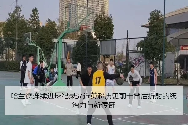 哈兰德连续进球纪录逼近英超历史前十背后折射的统治力与新传奇 - c7c7