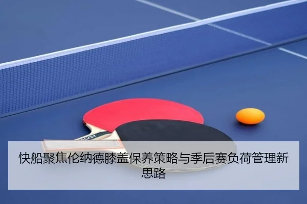 快船聚焦伦纳德膝盖保养策略与季后赛负荷管理新思路