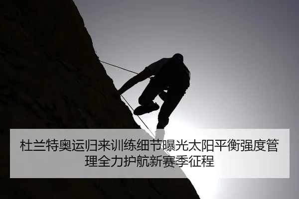 杜兰特奥运归来训练细节曝光太阳平衡强度管理全力护航新赛季征程（cc7c7.app）