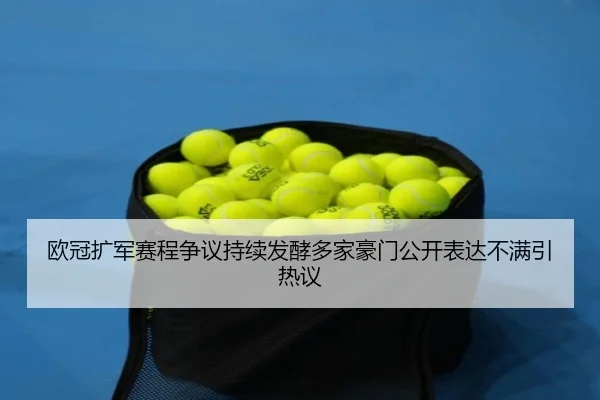 欧冠扩军赛程争议持续发酵多家豪门公开表达不满引热议