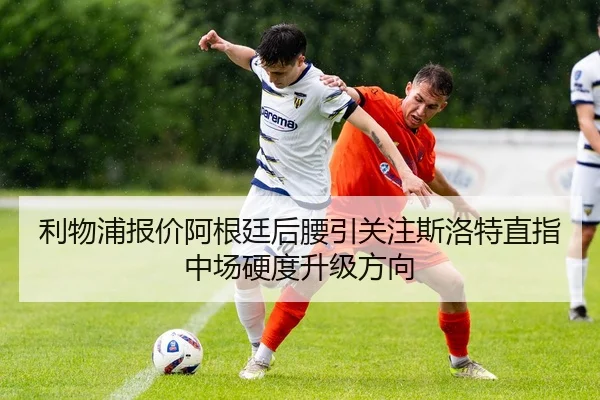 利物浦报价阿根廷后腰引关注斯洛特直指中场硬度升级方向（cc7c7.app）
