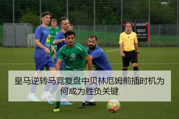 皇马逆转马竞复盘中贝林厄姆前插时机为何成为胜负关键（cc7c7.app）