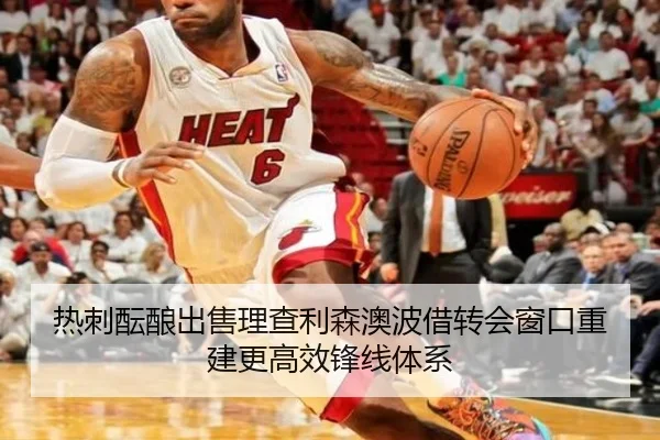 热刺酝酿出售理查利森澳波借转会窗口重建更高效锋线体系（cc7c7.app）